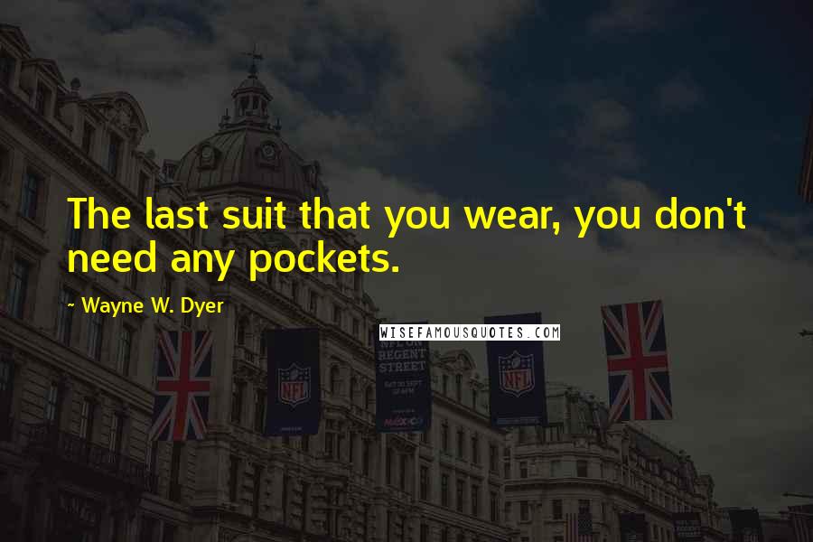 Wayne W. Dyer Quotes: The last suit that you wear, you don't need any pockets.