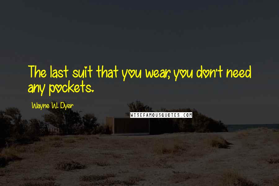 Wayne W. Dyer Quotes: The last suit that you wear, you don't need any pockets.