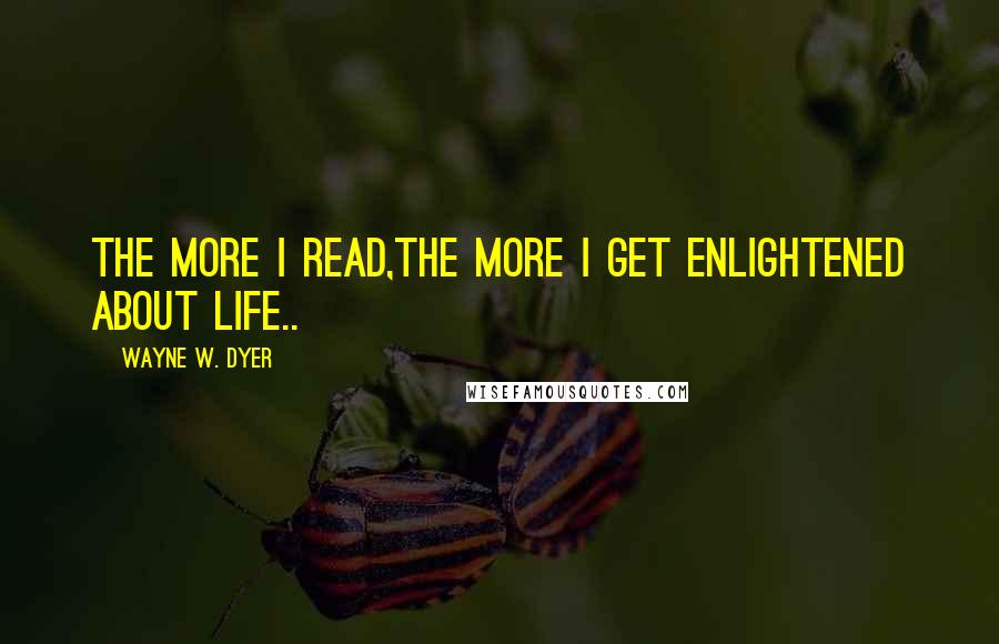 Wayne W. Dyer Quotes: The More I Read,The More I Get Enlightened About Life..