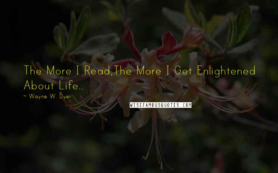 Wayne W. Dyer Quotes: The More I Read,The More I Get Enlightened About Life..