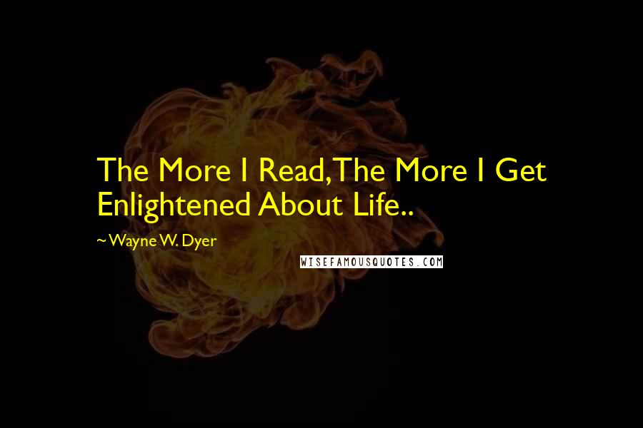 Wayne W. Dyer Quotes: The More I Read,The More I Get Enlightened About Life..