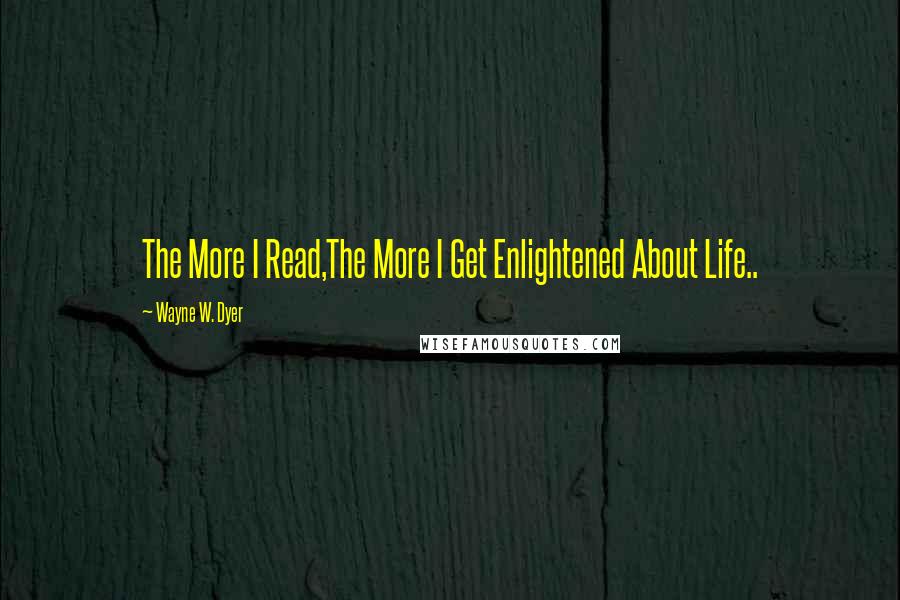 Wayne W. Dyer Quotes: The More I Read,The More I Get Enlightened About Life..