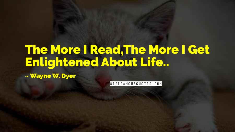 Wayne W. Dyer Quotes: The More I Read,The More I Get Enlightened About Life..