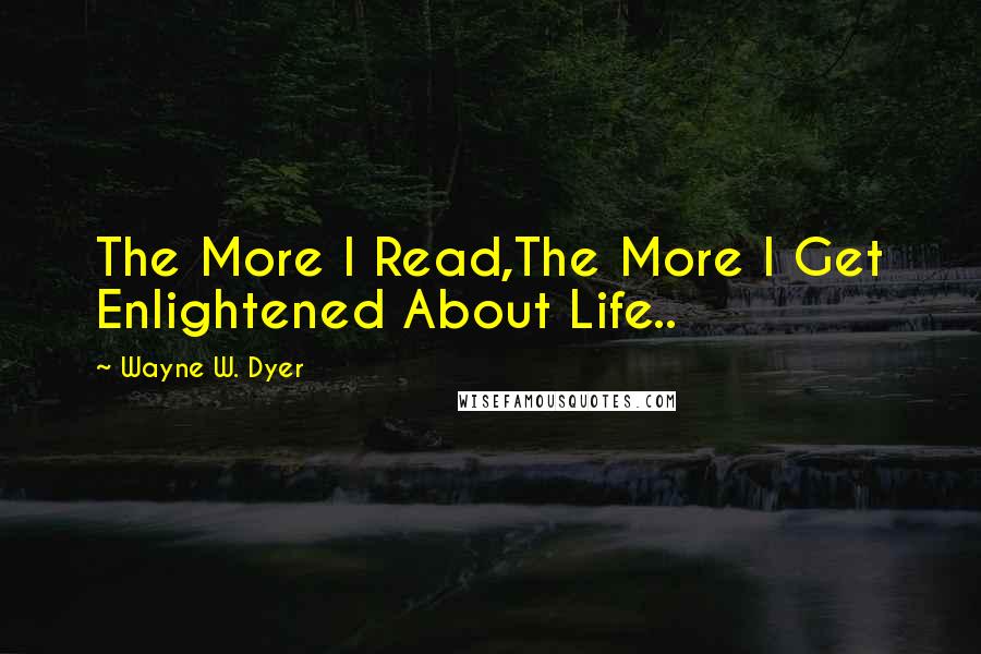 Wayne W. Dyer Quotes: The More I Read,The More I Get Enlightened About Life..