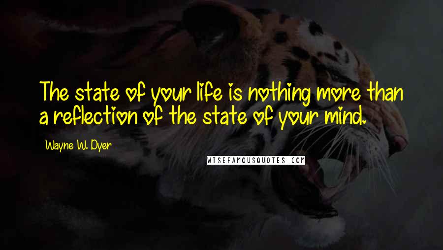 Wayne W. Dyer Quotes: The state of your life is nothing more than a reflection of the state of your mind.