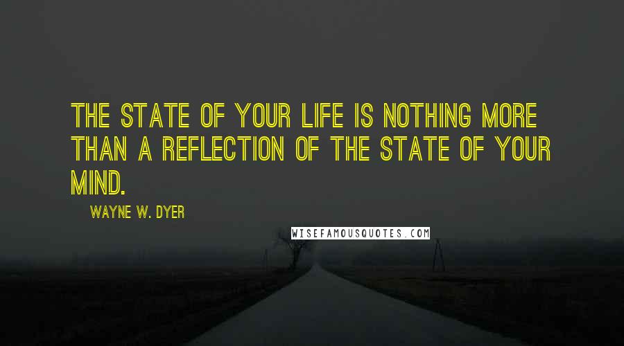 Wayne W. Dyer Quotes: The state of your life is nothing more than a reflection of the state of your mind.