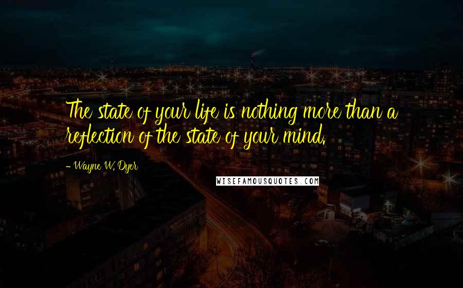 Wayne W. Dyer Quotes: The state of your life is nothing more than a reflection of the state of your mind.
