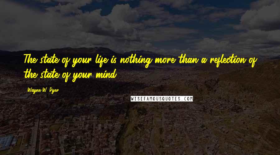 Wayne W. Dyer Quotes: The state of your life is nothing more than a reflection of the state of your mind.