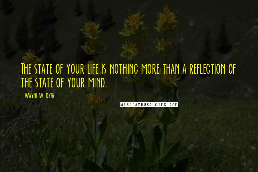 Wayne W. Dyer Quotes: The state of your life is nothing more than a reflection of the state of your mind.