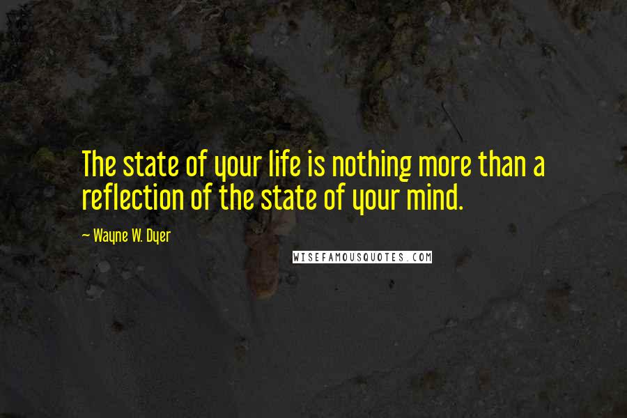 Wayne W. Dyer Quotes: The state of your life is nothing more than a reflection of the state of your mind.