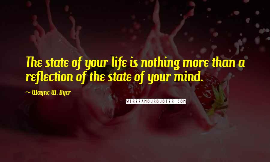 Wayne W. Dyer Quotes: The state of your life is nothing more than a reflection of the state of your mind.