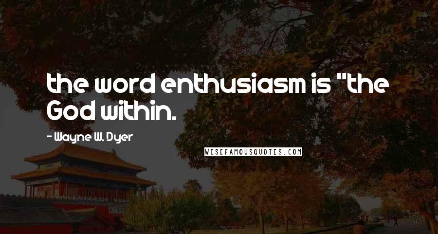 Wayne W. Dyer Quotes: the word enthusiasm is "the God within.