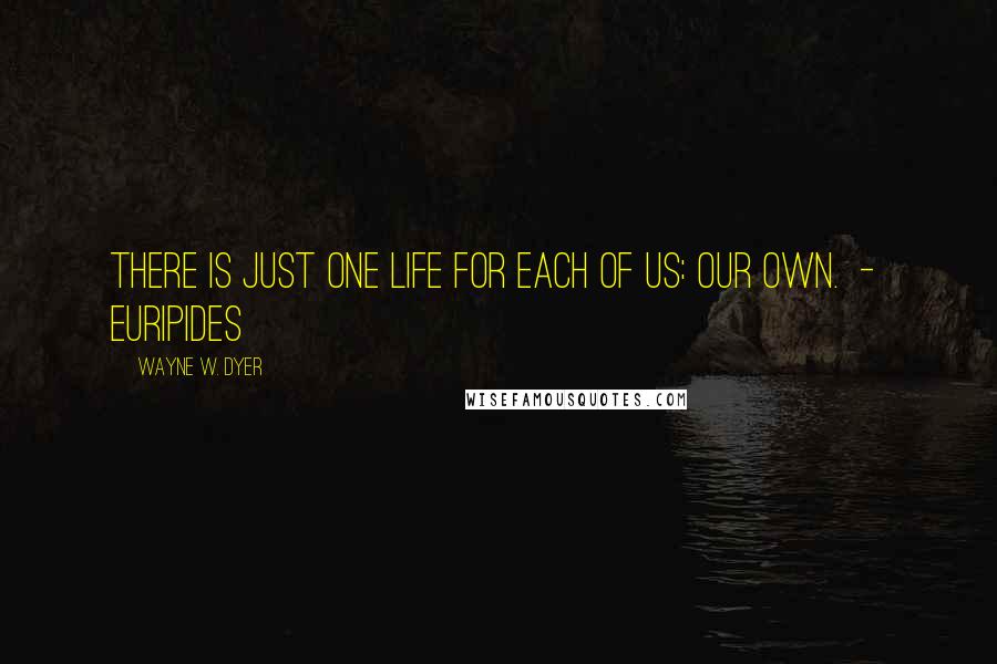 Wayne W. Dyer Quotes: There is just one life for each of us: our own.  -  Euripides