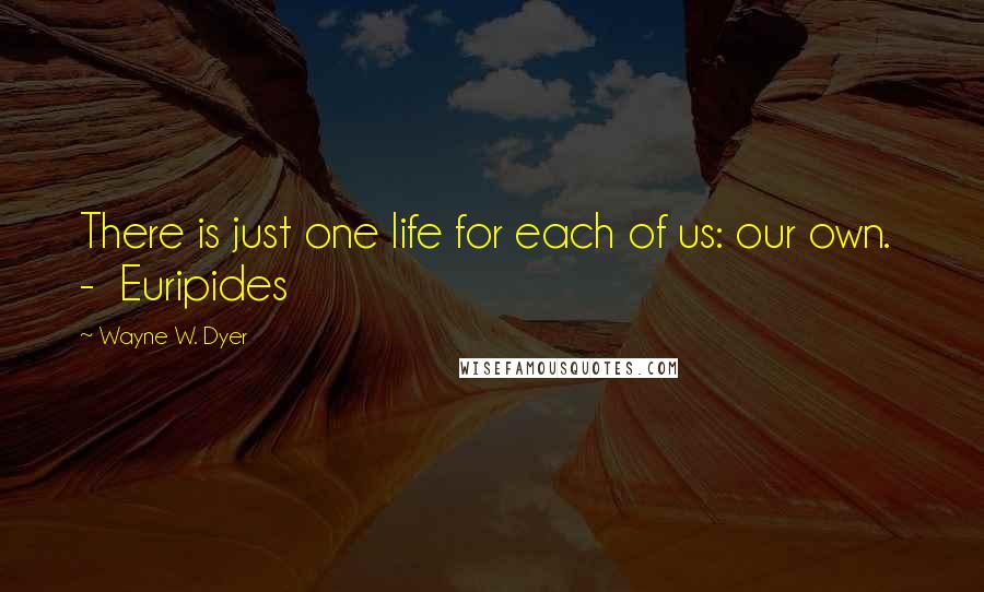 Wayne W. Dyer Quotes: There is just one life for each of us: our own.  -  Euripides