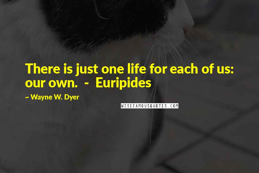 Wayne W. Dyer Quotes: There is just one life for each of us: our own.  -  Euripides