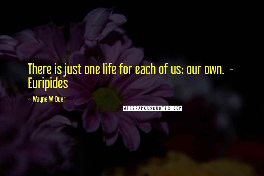 Wayne W. Dyer Quotes: There is just one life for each of us: our own.  -  Euripides