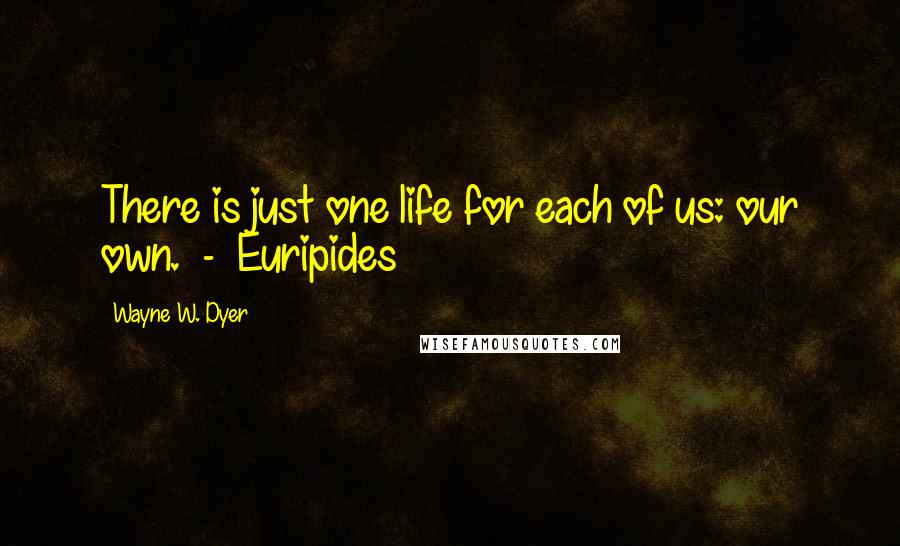 Wayne W. Dyer Quotes: There is just one life for each of us: our own.  -  Euripides