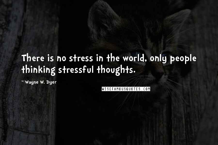 Wayne W. Dyer Quotes: There is no stress in the world, only people thinking stressful thoughts.