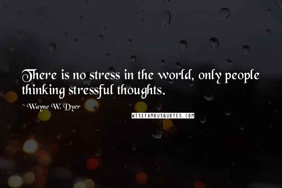 Wayne W. Dyer Quotes: There is no stress in the world, only people thinking stressful thoughts.