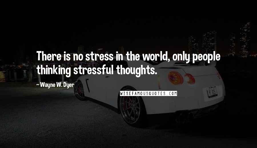 Wayne W. Dyer Quotes: There is no stress in the world, only people thinking stressful thoughts.