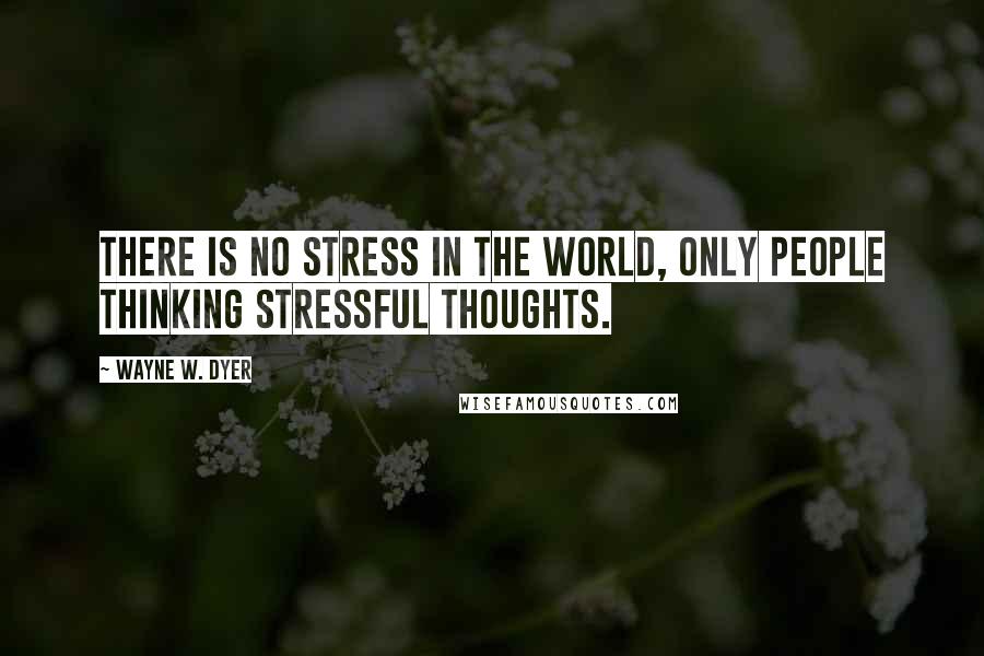 Wayne W. Dyer Quotes: There is no stress in the world, only people thinking stressful thoughts.