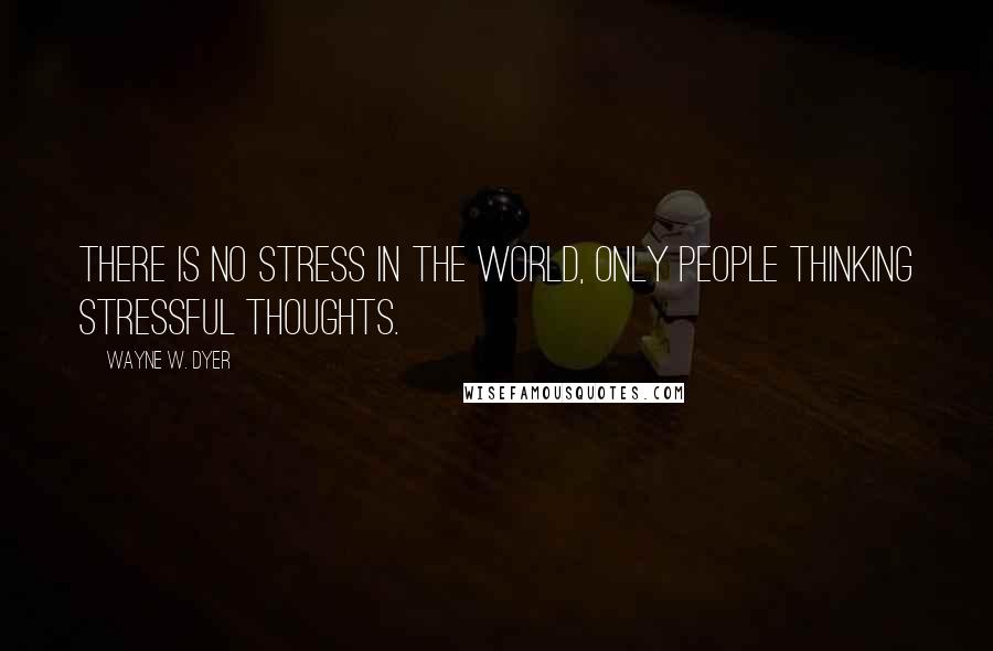 Wayne W. Dyer Quotes: There is no stress in the world, only people thinking stressful thoughts.