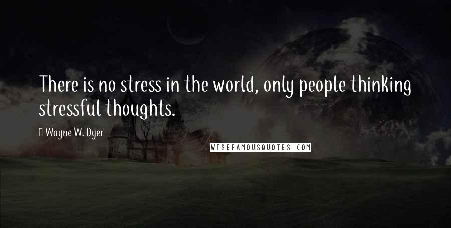 Wayne W. Dyer Quotes: There is no stress in the world, only people thinking stressful thoughts.