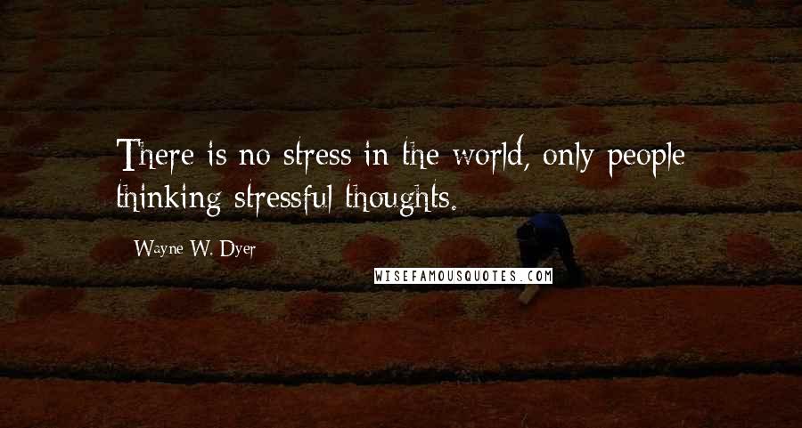 Wayne W. Dyer Quotes: There is no stress in the world, only people thinking stressful thoughts.