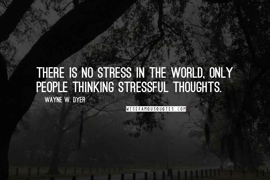 Wayne W. Dyer Quotes: There is no stress in the world, only people thinking stressful thoughts.