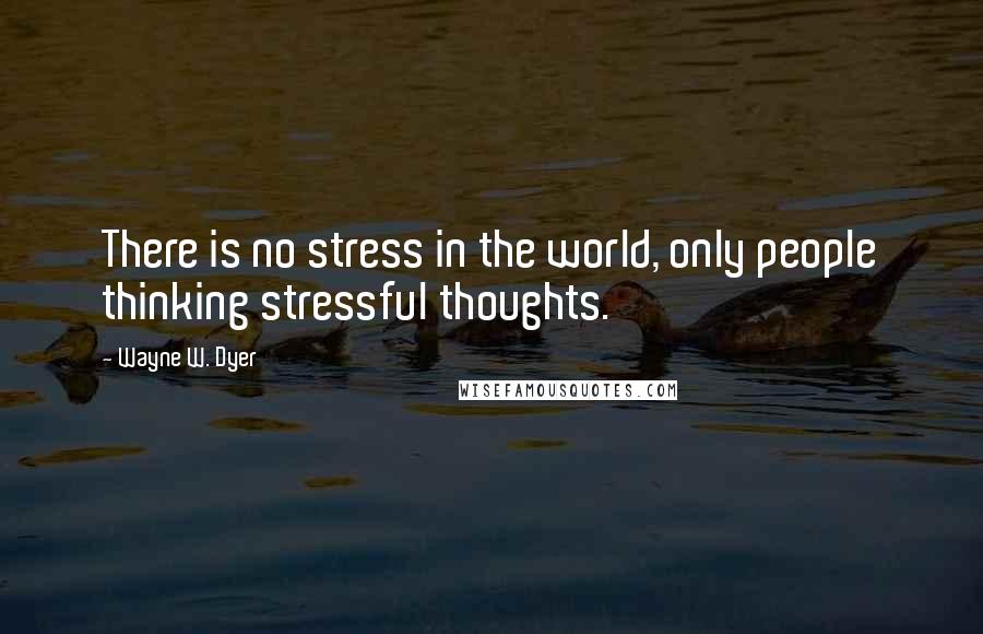 Wayne W. Dyer Quotes: There is no stress in the world, only people thinking stressful thoughts.