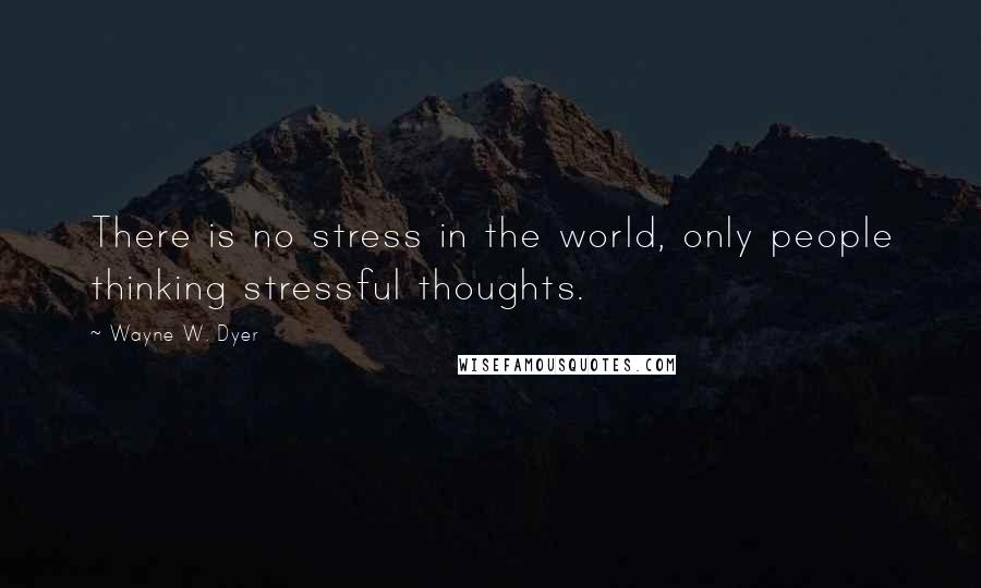 Wayne W. Dyer Quotes: There is no stress in the world, only people thinking stressful thoughts.