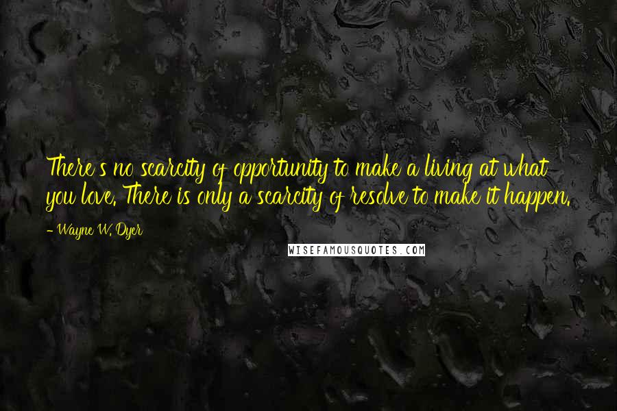 Wayne W. Dyer Quotes: There's no scarcity of opportunity to make a living at what you love. There is only a scarcity of resolve to make it happen.