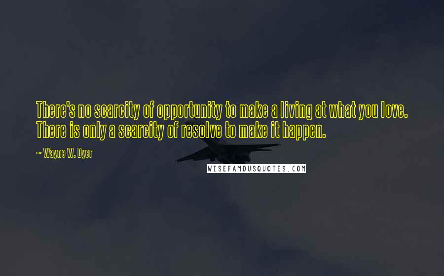 Wayne W. Dyer Quotes: There's no scarcity of opportunity to make a living at what you love. There is only a scarcity of resolve to make it happen.