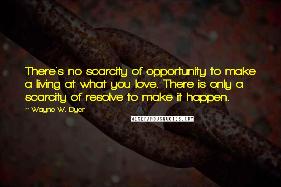 Wayne W. Dyer Quotes: There's no scarcity of opportunity to make a living at what you love. There is only a scarcity of resolve to make it happen.