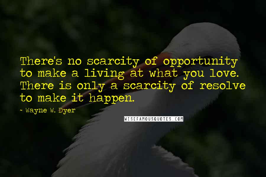 Wayne W. Dyer Quotes: There's no scarcity of opportunity to make a living at what you love. There is only a scarcity of resolve to make it happen.