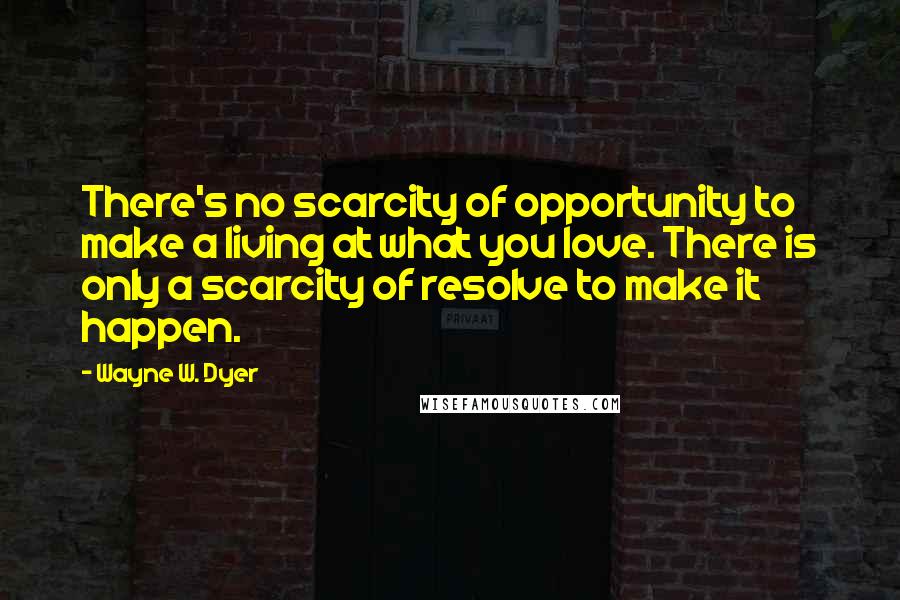 Wayne W. Dyer Quotes: There's no scarcity of opportunity to make a living at what you love. There is only a scarcity of resolve to make it happen.