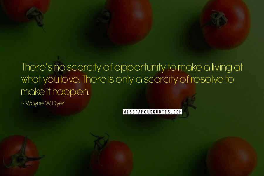 Wayne W. Dyer Quotes: There's no scarcity of opportunity to make a living at what you love. There is only a scarcity of resolve to make it happen.