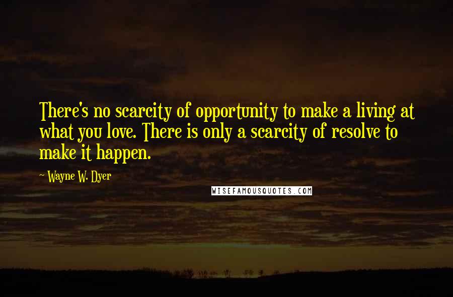 Wayne W. Dyer Quotes: There's no scarcity of opportunity to make a living at what you love. There is only a scarcity of resolve to make it happen.