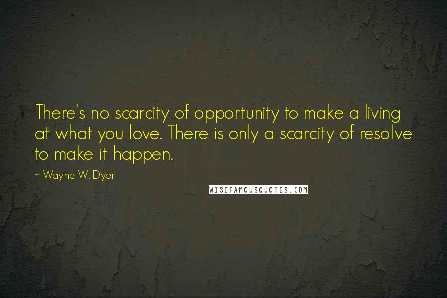 Wayne W. Dyer Quotes: There's no scarcity of opportunity to make a living at what you love. There is only a scarcity of resolve to make it happen.