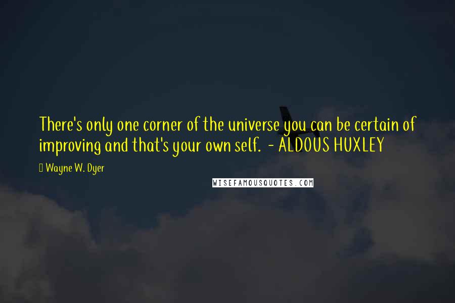 Wayne W. Dyer Quotes: There's only one corner of the universe you can be certain of improving and that's your own self. - ALDOUS HUXLEY