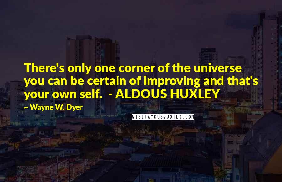 Wayne W. Dyer Quotes: There's only one corner of the universe you can be certain of improving and that's your own self.  - ALDOUS HUXLEY