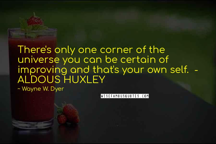 Wayne W. Dyer Quotes: There's only one corner of the universe you can be certain of improving and that's your own self.  - ALDOUS HUXLEY