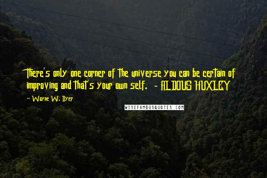 Wayne W. Dyer Quotes: There's only one corner of the universe you can be certain of improving and that's your own self.  - ALDOUS HUXLEY