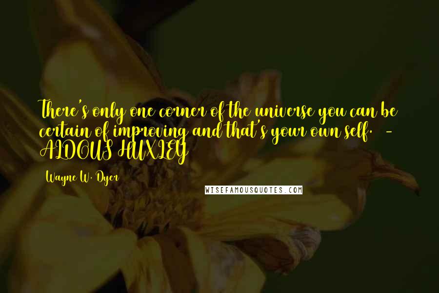 Wayne W. Dyer Quotes: There's only one corner of the universe you can be certain of improving and that's your own self.  - ALDOUS HUXLEY