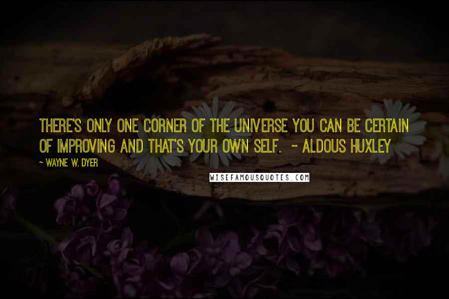 Wayne W. Dyer Quotes: There's only one corner of the universe you can be certain of improving and that's your own self.  - ALDOUS HUXLEY