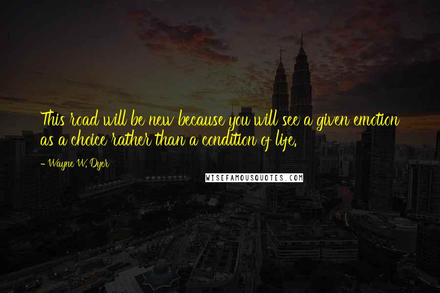 Wayne W. Dyer Quotes: This road will be new because you will see a given emotion as a choice rather than a condition of life.