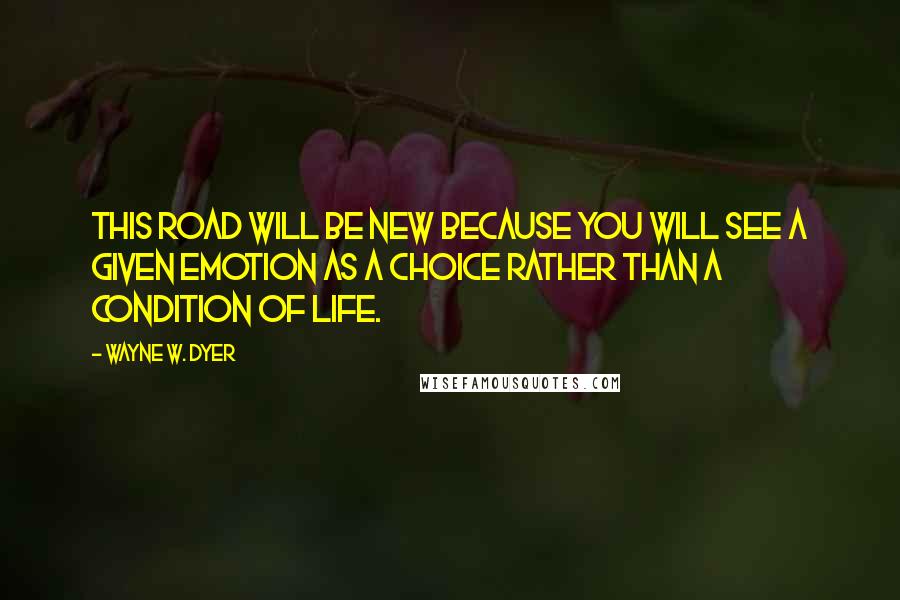 Wayne W. Dyer Quotes: This road will be new because you will see a given emotion as a choice rather than a condition of life.