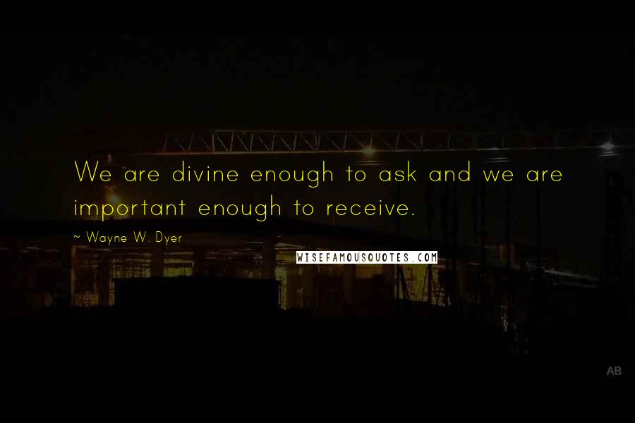 Wayne W. Dyer Quotes: We are divine enough to ask and we are important enough to receive.