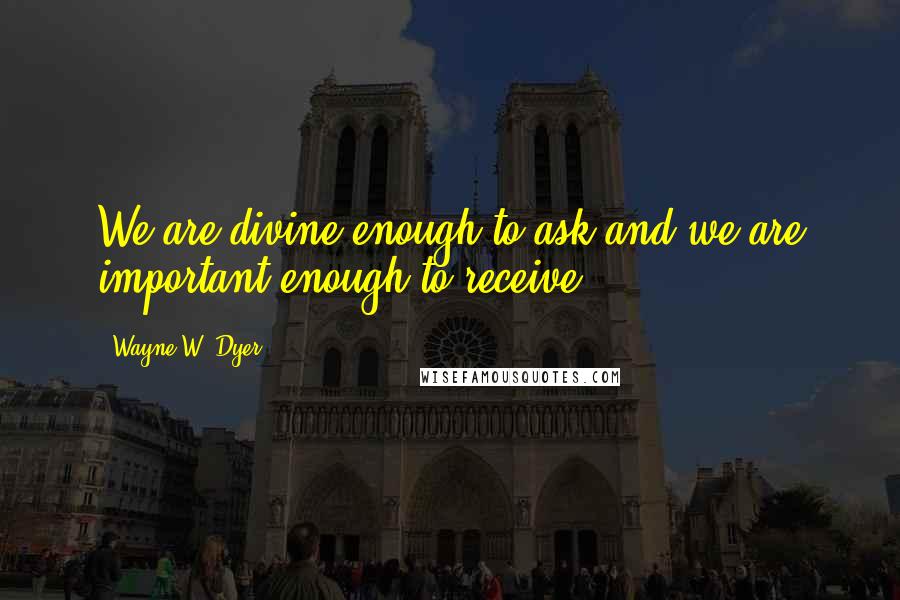 Wayne W. Dyer Quotes: We are divine enough to ask and we are important enough to receive.