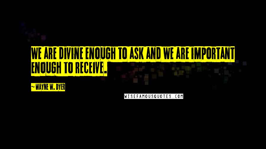 Wayne W. Dyer Quotes: We are divine enough to ask and we are important enough to receive.